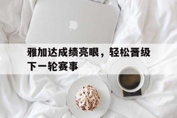 雅加达成绩亮眼,轻松晋级下一轮赛事的简单介绍