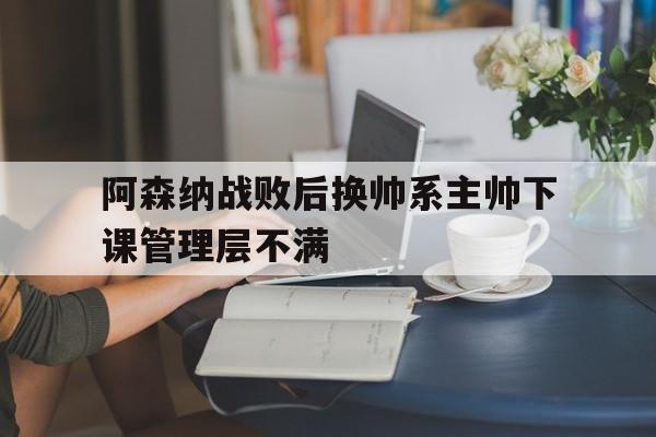 阿森纳战败后换帅系主帅下课管理层不满的简单介绍