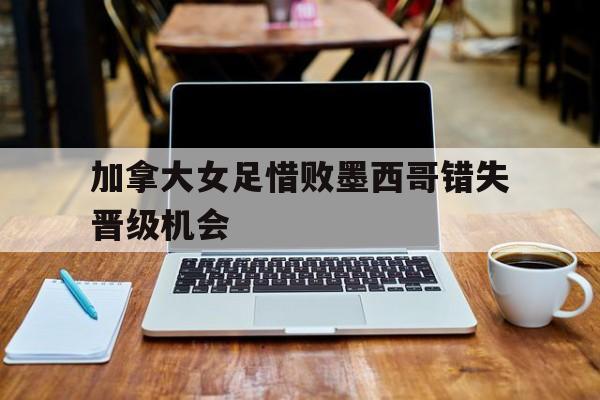 包含加拿大女足惜败墨西哥错失晋级机会的词条
