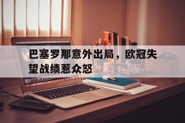 巴塞罗那意外出局，欧冠失望战绩惹众怒的简单介绍