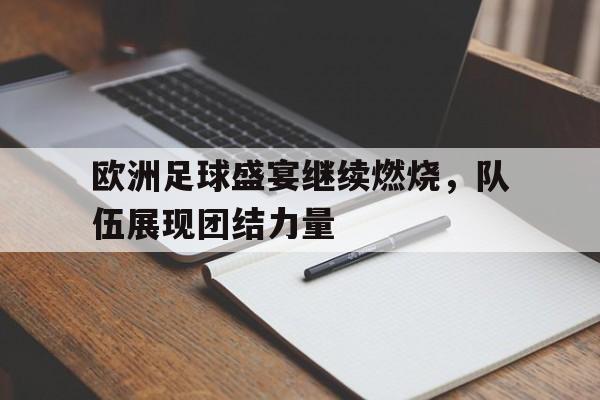 欧洲足球盛宴继续燃烧，队伍展现团结力量的简单介绍