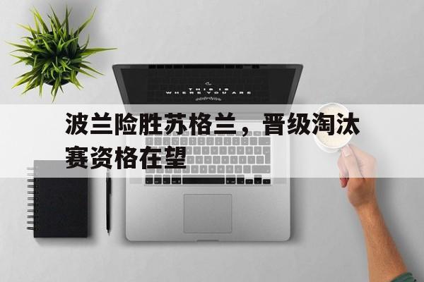 波兰险胜苏格兰，晋级淘汰赛资格在望的简单介绍